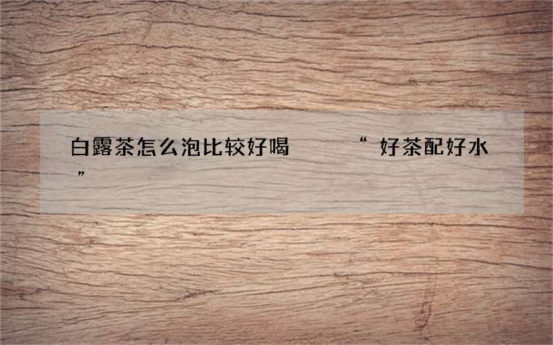 白露茶怎么泡比较好喝   &ldquo;好茶配好水&rdquo;